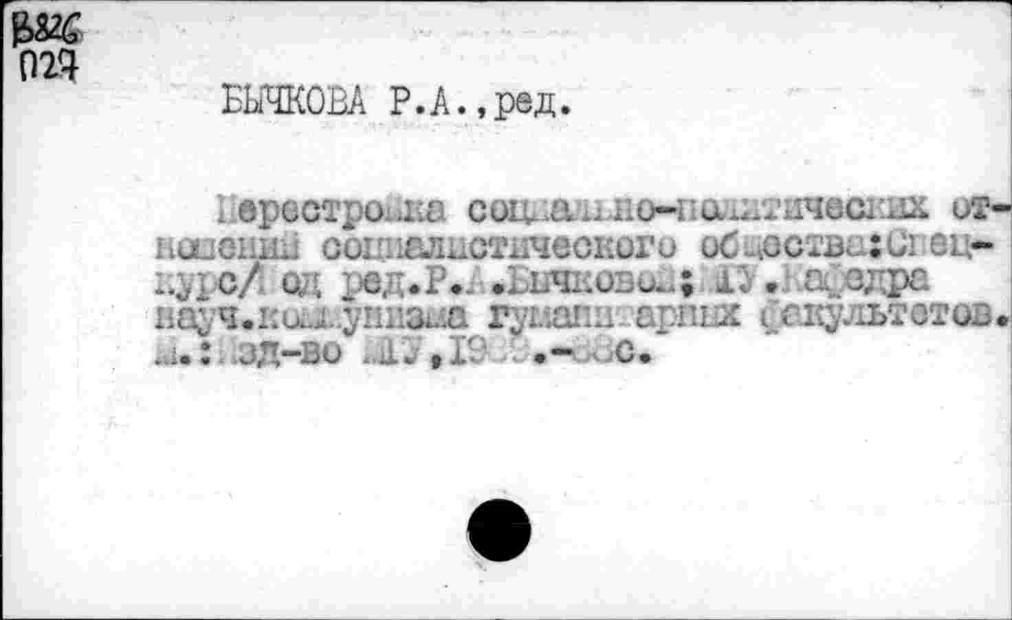 ﻿БЫЧКОВА Р.А.,ред.
. врестроыса сощ^ишао-поаатичвшсих от-ноиений социалистического обцоства^Сгец* дуре/ од хяэд.Р». .Бычкова,; 1^. а еда науч.каа..уппаш гуглшш арпых Гсдультетов. и.:. зд-во «.Л.- • 19 <1 •— ' .с»